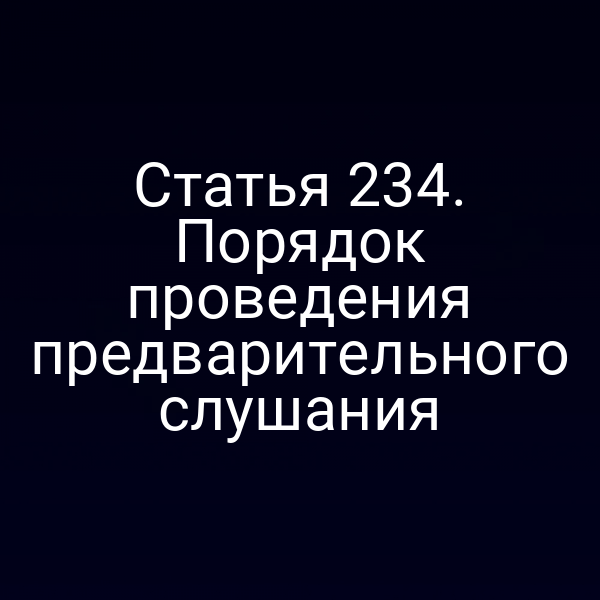 Статья 234. Порядок проведения предварительного слушания