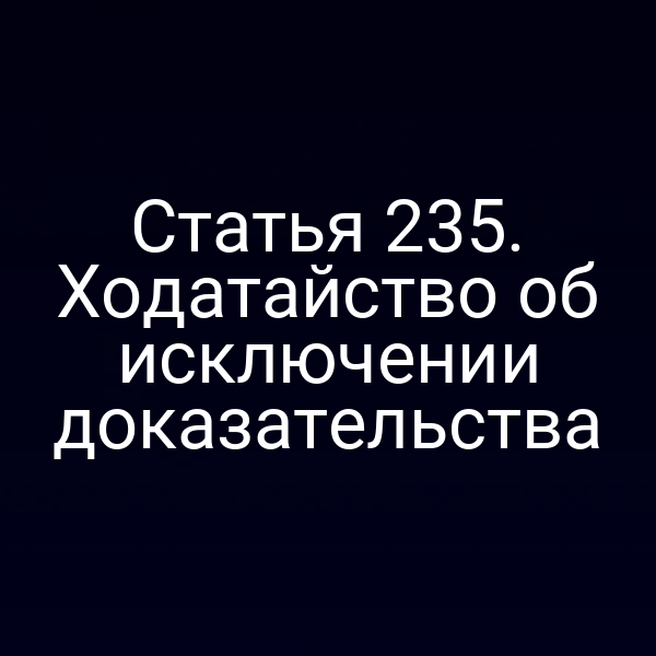 Статья 235. Ходатайство об исключении доказательства