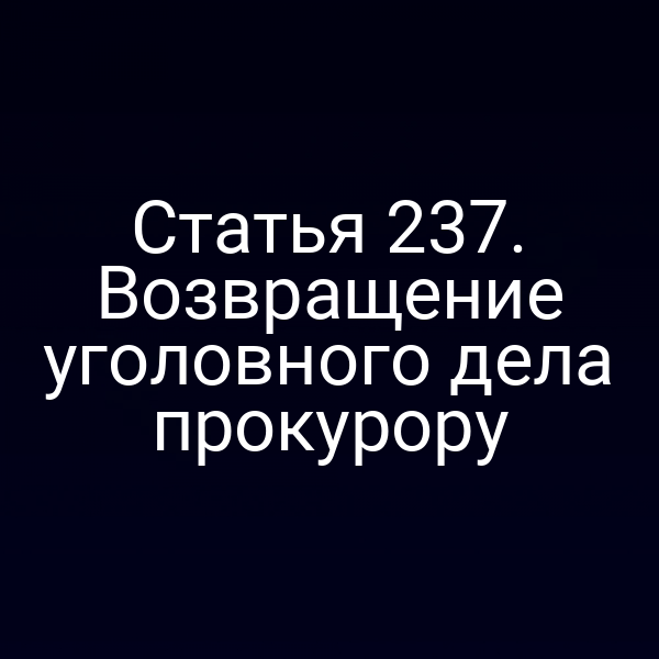 Статья 237. Возвращение уголовного дела прокурору