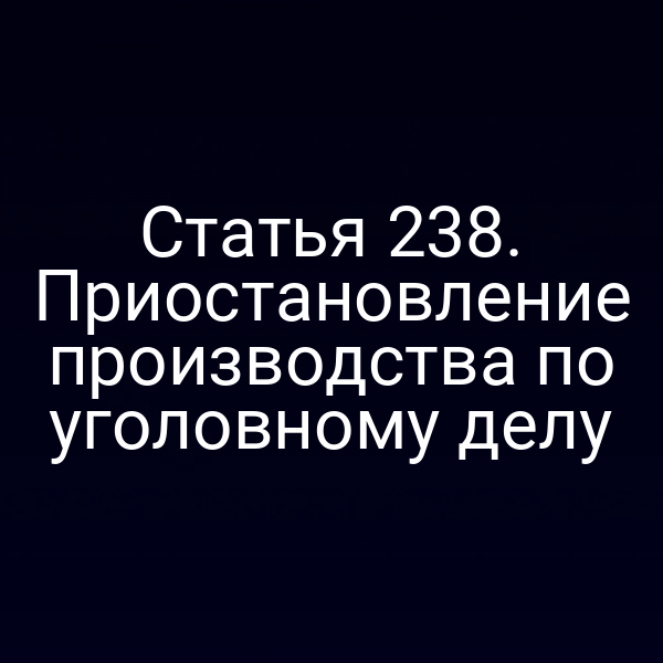 Статья 238. Приостановление производства по уголовному делу