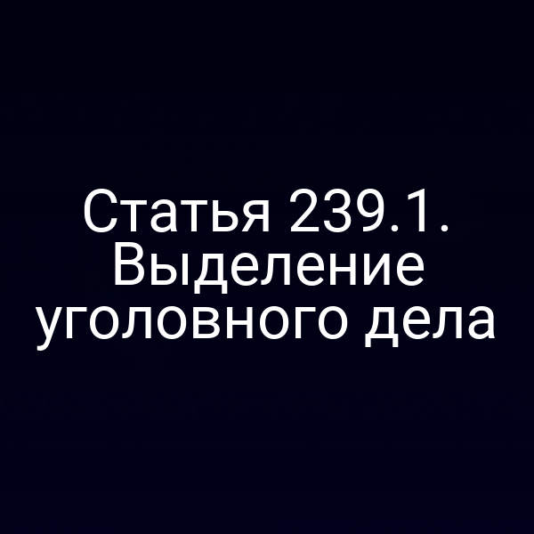 Статья 239.1. Выделение уголовного дела