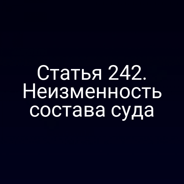Статья 242. Неизменность состава суда