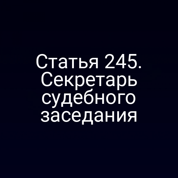 Статья 245. Секретарь судебного заседания