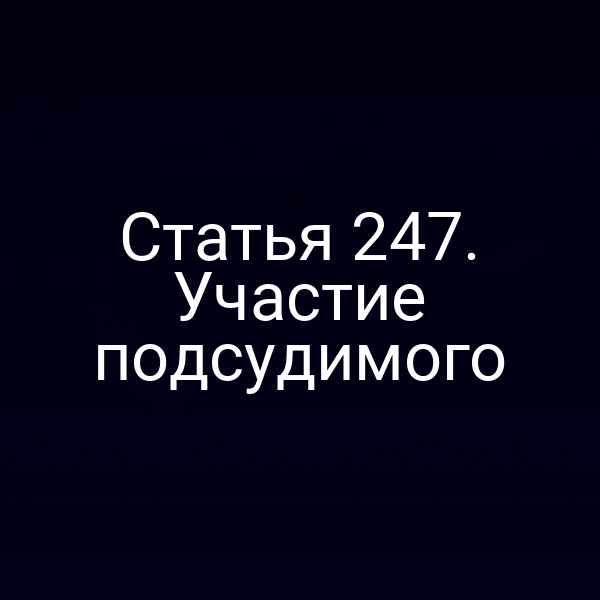 Статья 247. Участие подсудимого