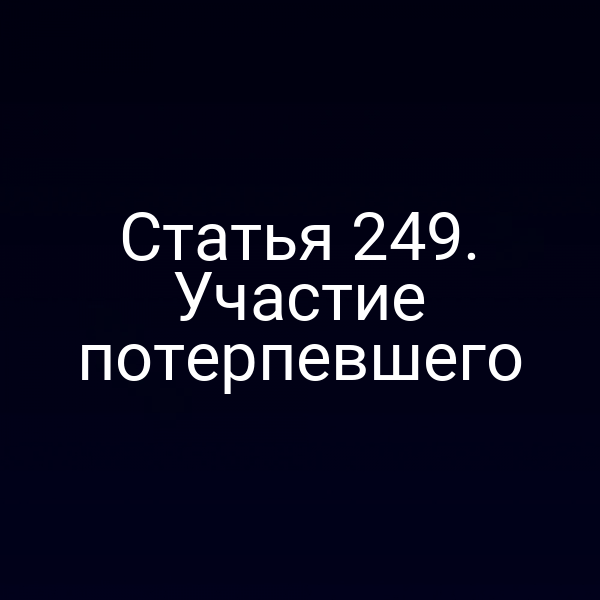 Статья 249. Участие потерпевшего