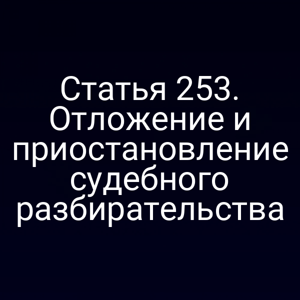 Статья 253. Отложение и приостановление судебного разбирательства