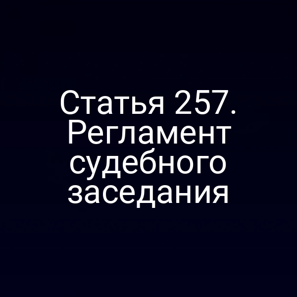Статья 257. Регламент судебного заседания