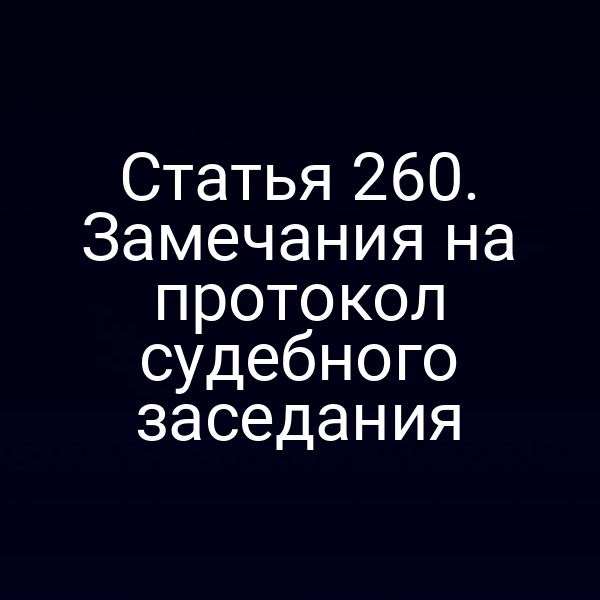 Статья 260. Замечания на протокол судебного заседания