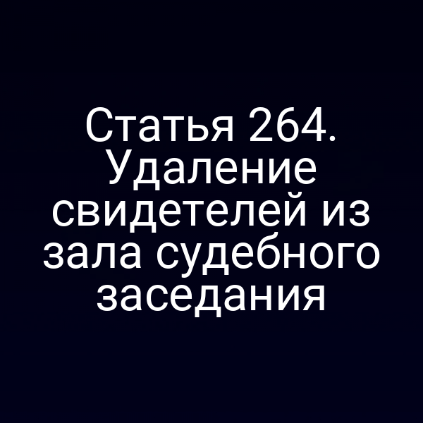 Статья 264. Удаление свидетелей из зала судебного заседания