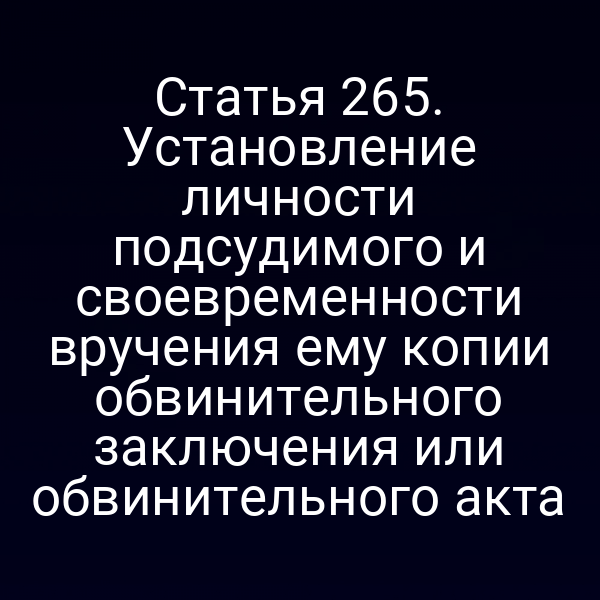 Статья 265. Установление личности подсудимого и своевременности вручения ему копии обвинительного заключения или обвинительного акта