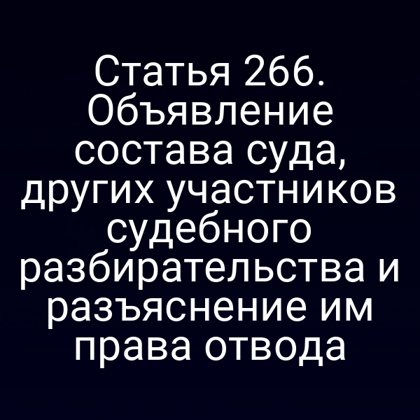 Статья 266. Объявление состава суда, других участников судебного разбирательства и разъяснение им права отвода