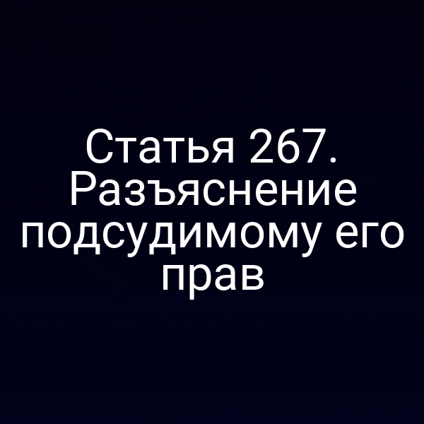 Статья 267. Разъяснение подсудимому его прав