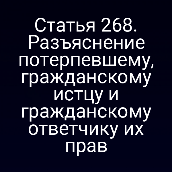 Статья 268. Разъяснение потерпевшему, гражданскому истцу и гражданскому ответчику их прав