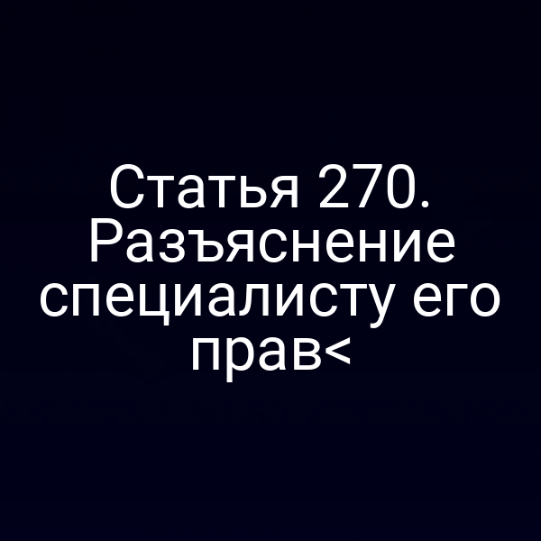 Статья 270. Разъяснение специалисту его прав<
