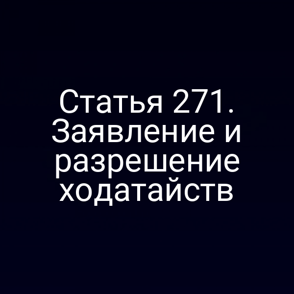 Статья 271. Заявление и разрешение ходатайств