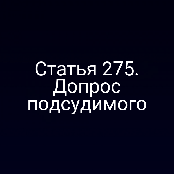 Статья 275. Допрос подсудимого