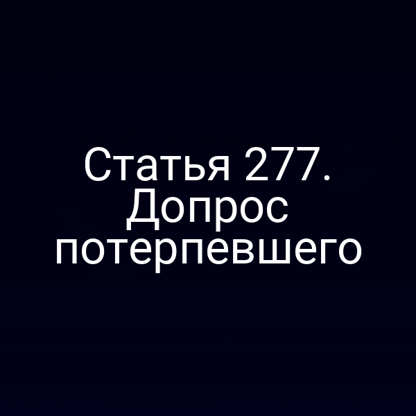 Статья 277. Допрос потерпевшего