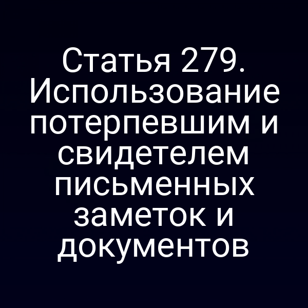 Статья 279. Использование потерпевшим и свидетелем письменных заметок и документов