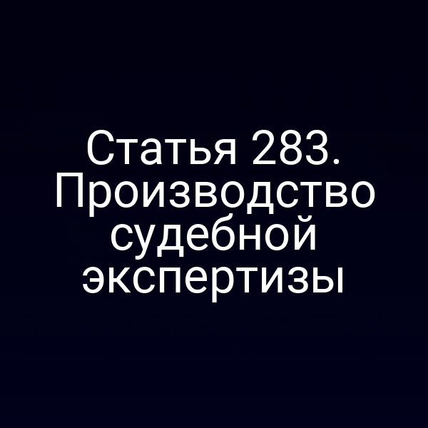 Статья 283. Производство судебной экспертизы