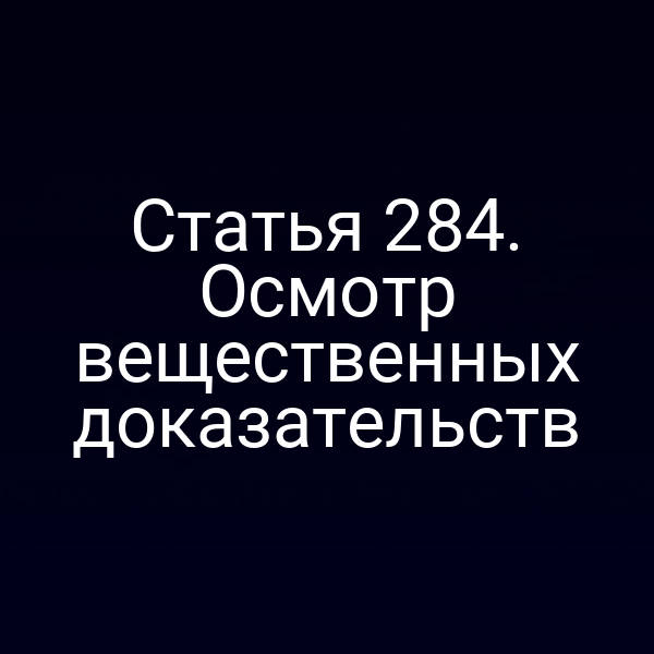 Статья 284. Осмотр вещественных доказательств