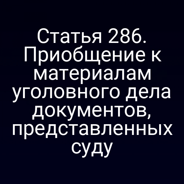 Статья 286. Приобщение к материалам уголовного дела документов, представленных суду