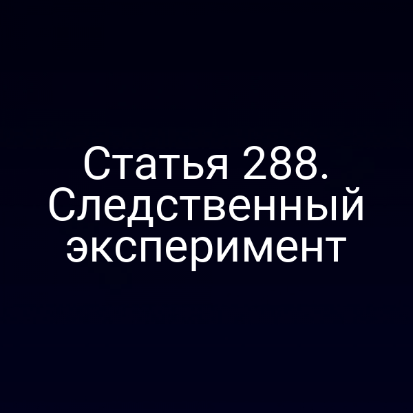 Статья 288. Следственный эксперимент