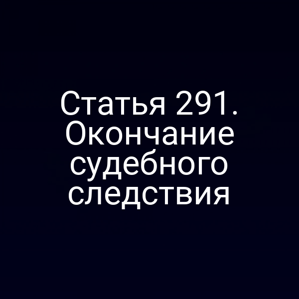 Статья 291. Окончание судебного следствия