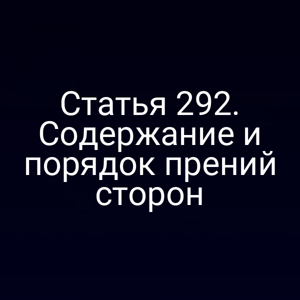 Статья 292. Содержание и порядок прений сторон
