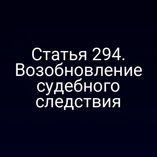 Статья 294. Возобновление судебного следствия