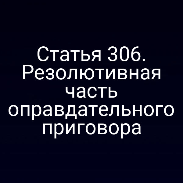 Статья 306. Резолютивная часть оправдательного приговора
