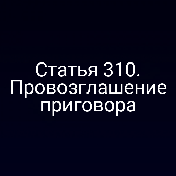 Статья 310. Провозглашение приговора