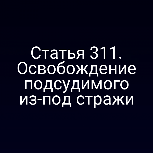 Статья 311. Освобождение подсудимого из-под стражи