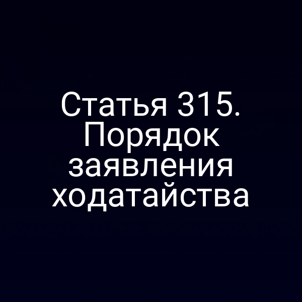 Статья 315. Порядок заявления ходатайства