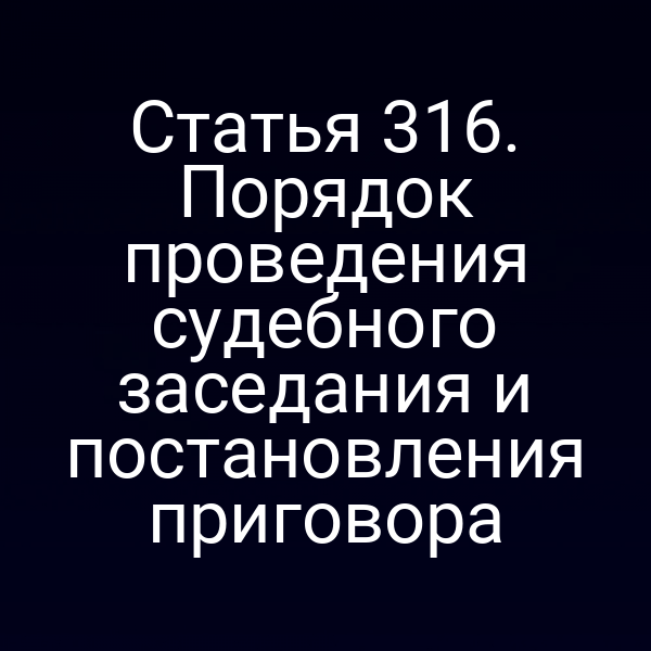 Статья 316. Порядок проведения судебного заседания и постановления приговора
