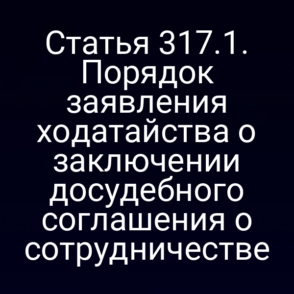 Статья 317.1. Порядок заявления ходатайства о заключении досудебного соглашения о сотрудничестве