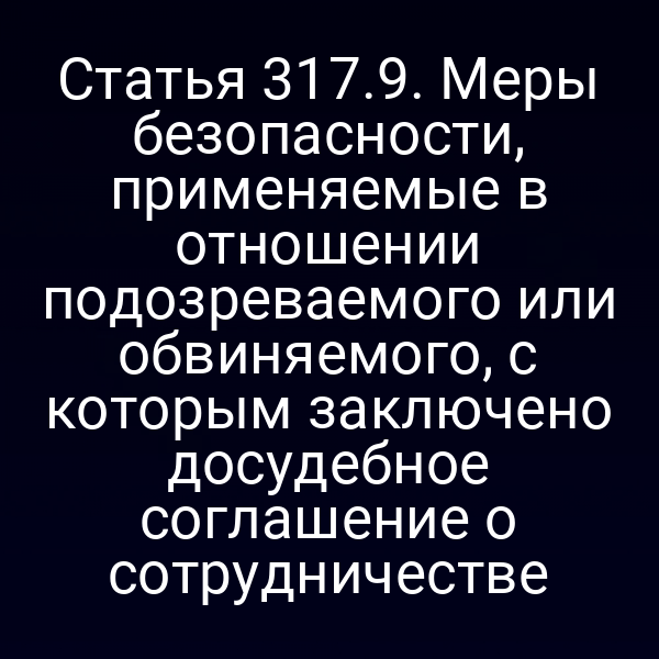 Статья 317.9. Меры безопасности, применяемые в отношении подозреваемого или обвиняемого, с которым заключено досудебное соглашение о сотрудничестве