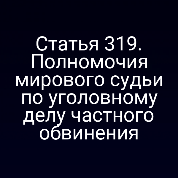 Статья 319. Полномочия мирового судьи по уголовному делу частного обвинения
