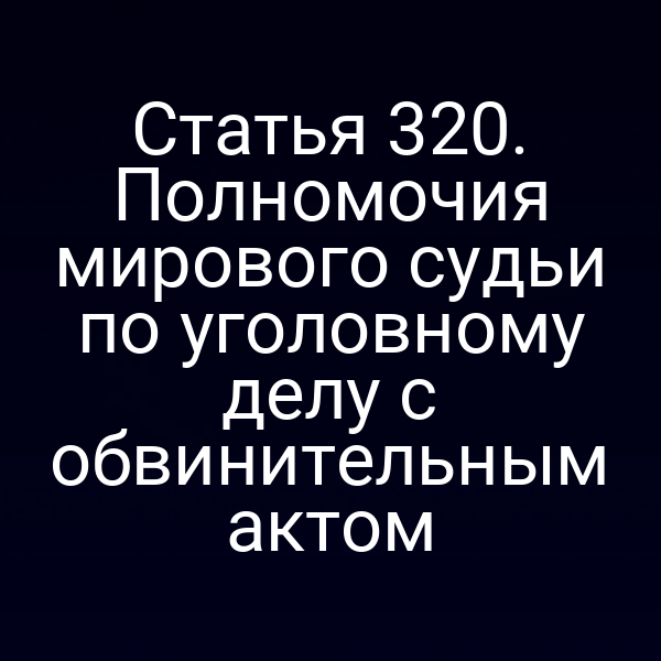 Статья 320. Полномочия мирового судьи по уголовному делу с обвинительным актом