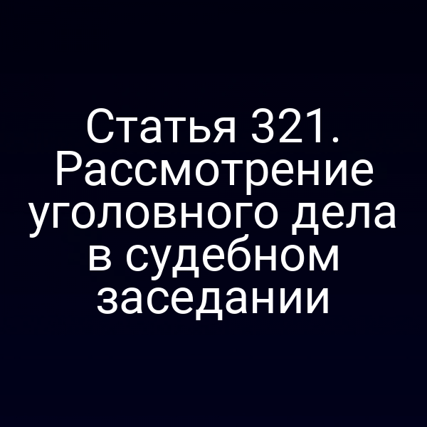 Статья 321. Рассмотрение уголовного дела в судебном заседании