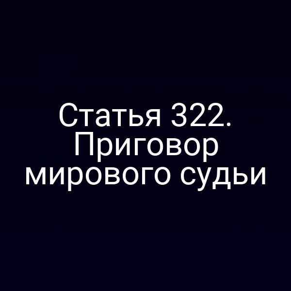 Статья 322. Приговор мирового судьи