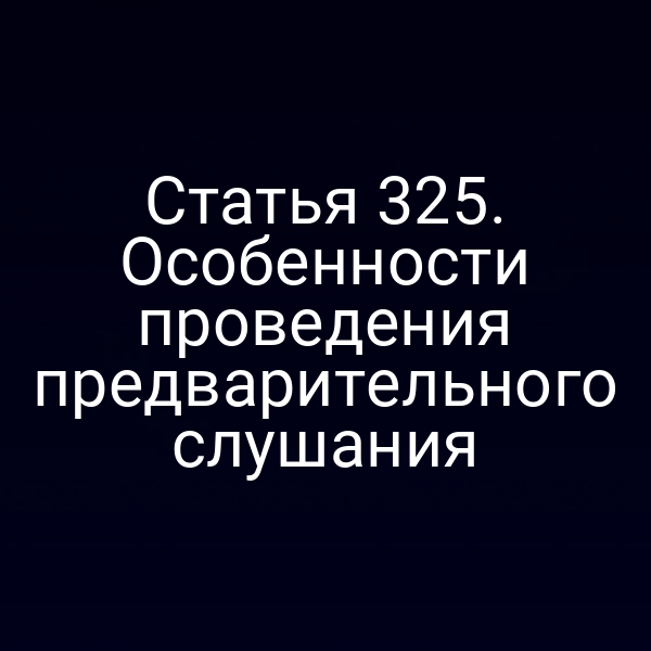 Статья 325. Особенности проведения предварительного слушания