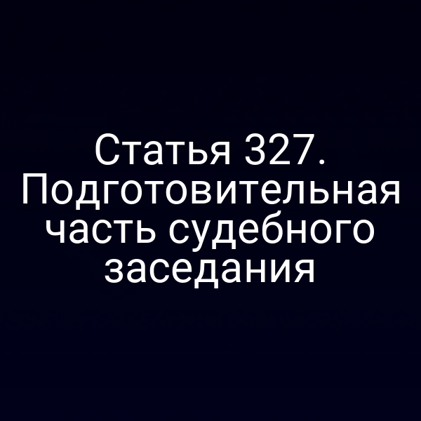 Статья 327. Подготовительная часть судебного заседания