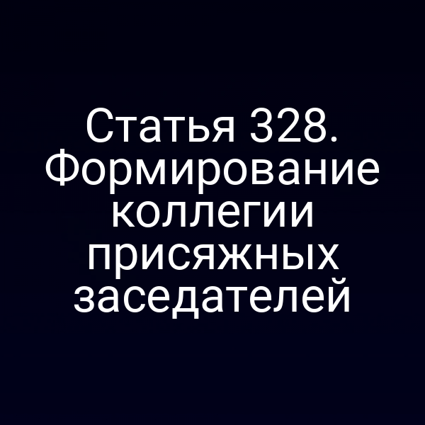 Статья 328. Формирование коллегии присяжных заседателей