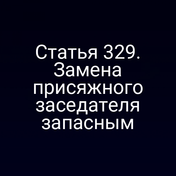 Статья 329. Замена присяжного заседателя запасным