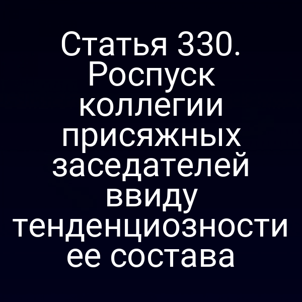 Статья 330. Роспуск коллегии присяжных заседателей ввиду тенденциозности ее состава