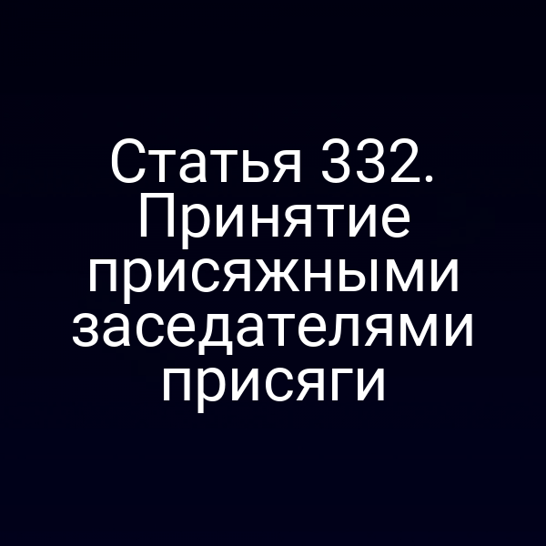 Статья 332. Принятие присяжными заседателями присяги