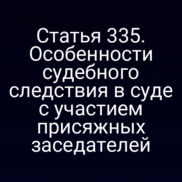Статья 335. Особенности судебного следствия в суде с участием присяжных заседателей