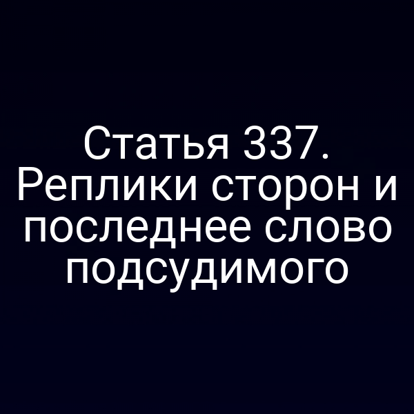 Статья 337. Реплики сторон и последнее слово подсудимого