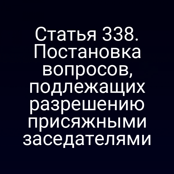 Статья 338. Постановка вопросов, подлежащих разрешению присяжными заседателями