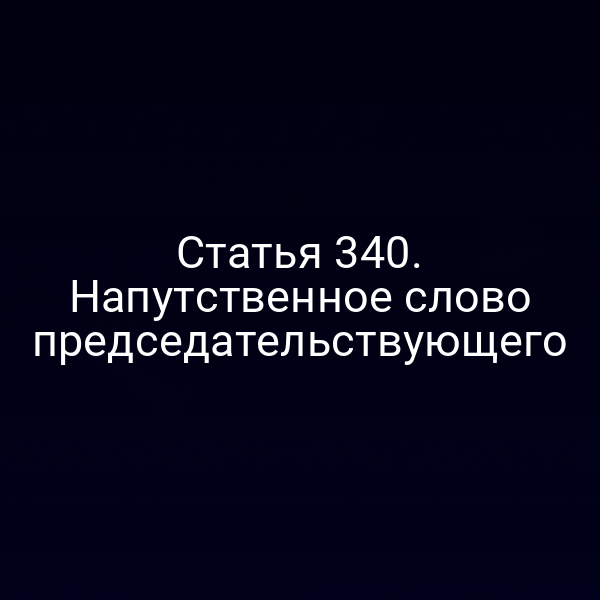 Статья 340. Напутственное слово председательствующего